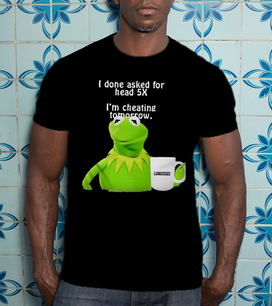 I Done Asked For Head 5X I’m Cheating Tomorrow Frog With Mug Ctespn T-Shirt