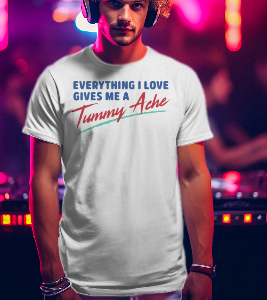 Everything I Love Gives Me A Tummy Ache T-Shirt