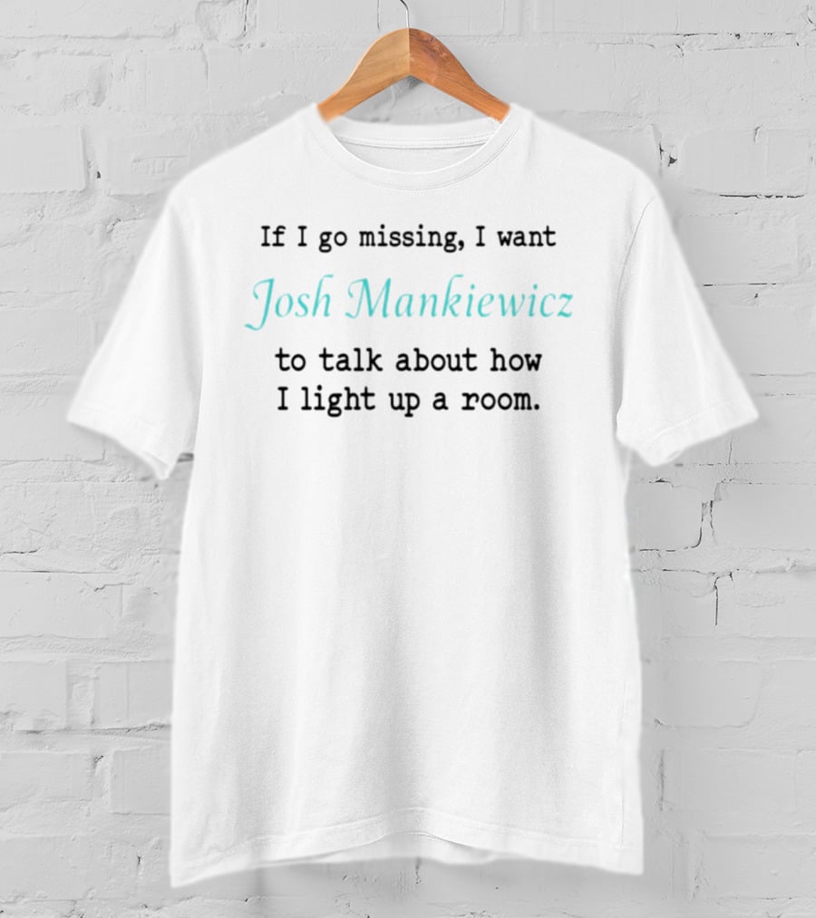 If I Go Missing I Want Josh Mankiewicz To Talk About How I Light Up A Room T-Shirt