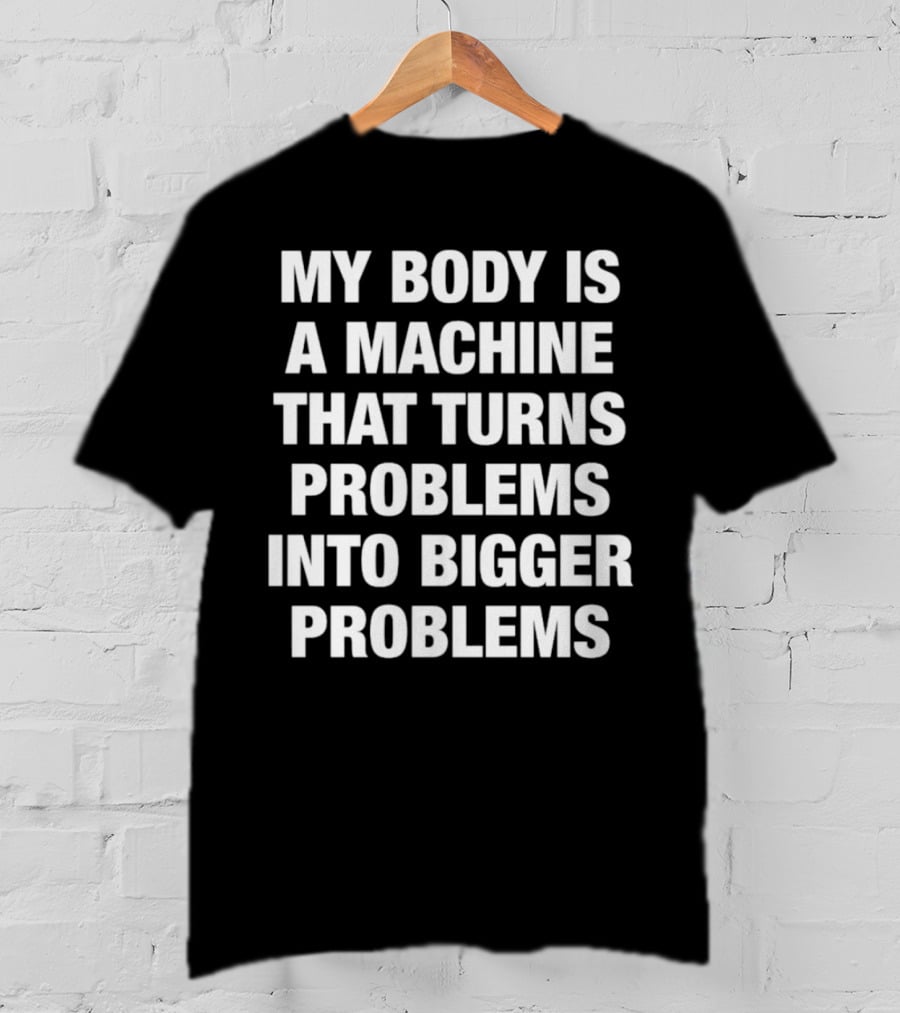 My Body Is A Machine That Turns Problems Into Bigger Problems T-Shirt