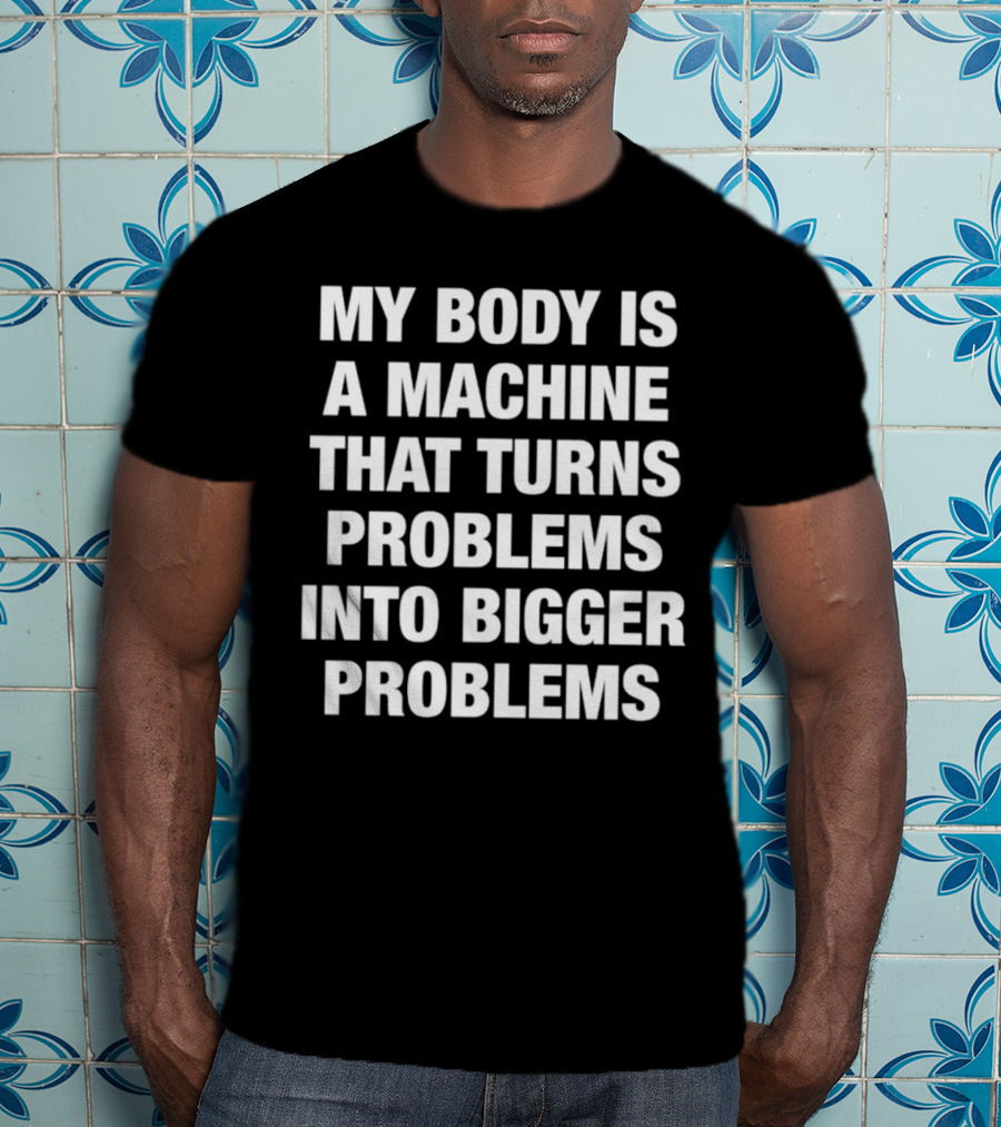 My Body Is A Machine That Turns Problems Into Bigger Problems T-Shirt
