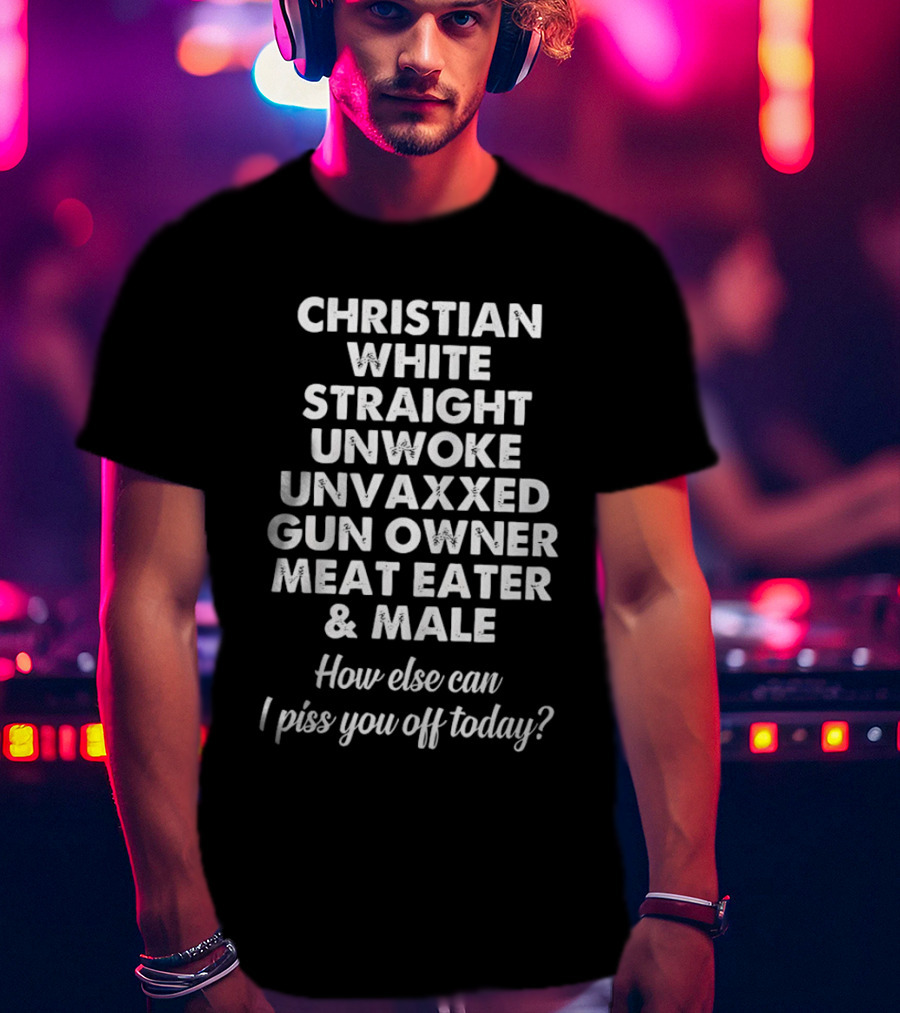 Christian White Straight Unwoke Unvaxxed Gun Owner Meat Eater Male How Else Can I Piss You Off Today T-Shirt
