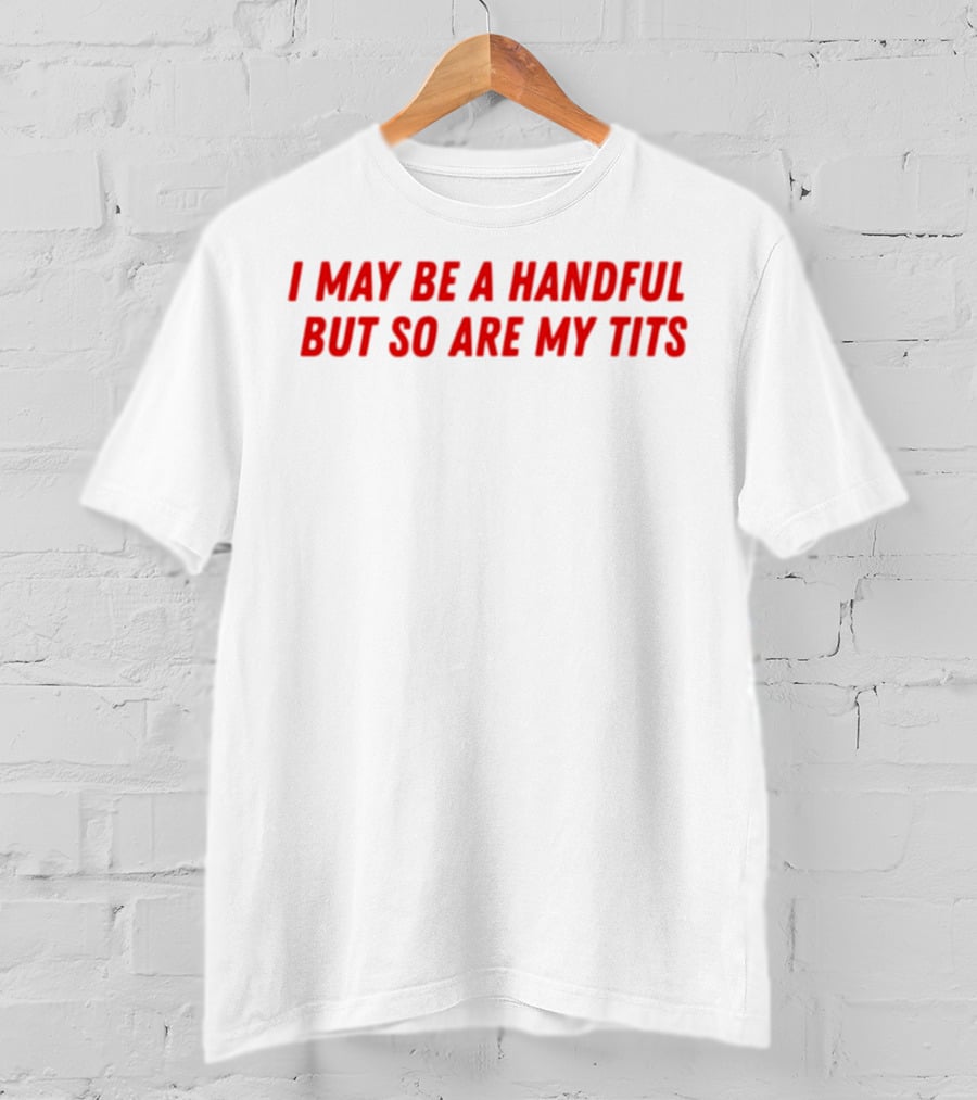 I May Be A Handful But So Are My Tits T-Shirt