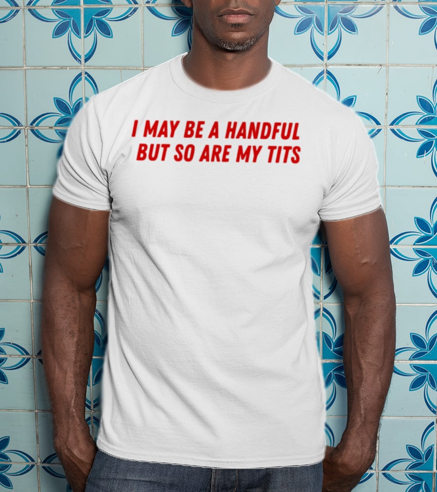 I May Be A Handful But So Are My Tits T-Shirt