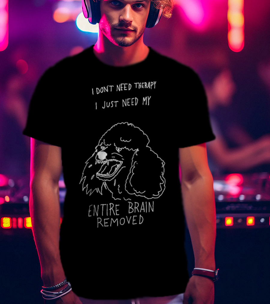 I Don't Need Therapy I Just Need My Entire Brain Removed Angry Poodle T-Shirt