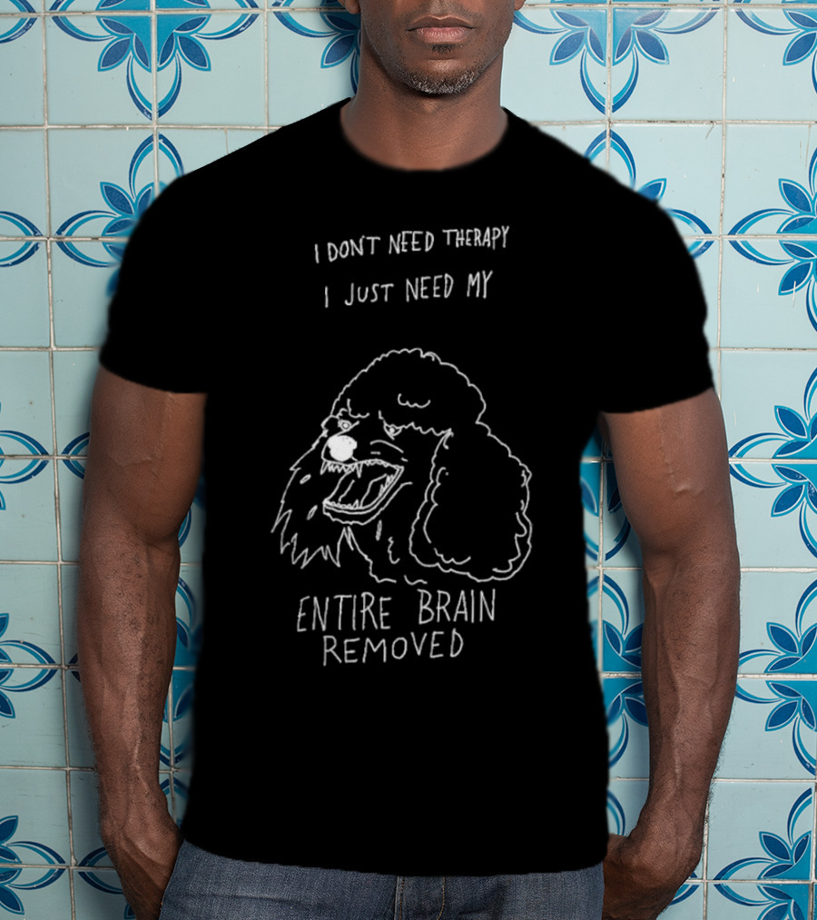 I Don't Need Therapy I Just Need My Entire Brain Removed Angry Poodle T-Shirt