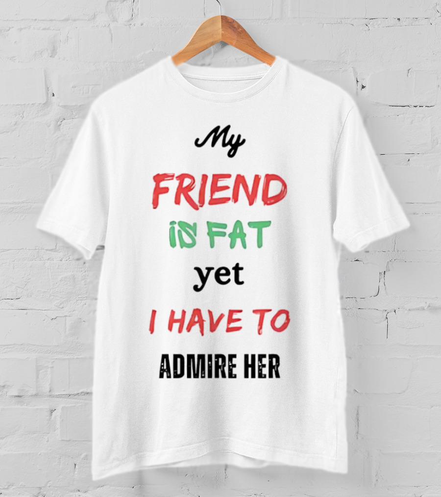 My Friend Is Fat Yet I Have To Admire Her T-Shirt