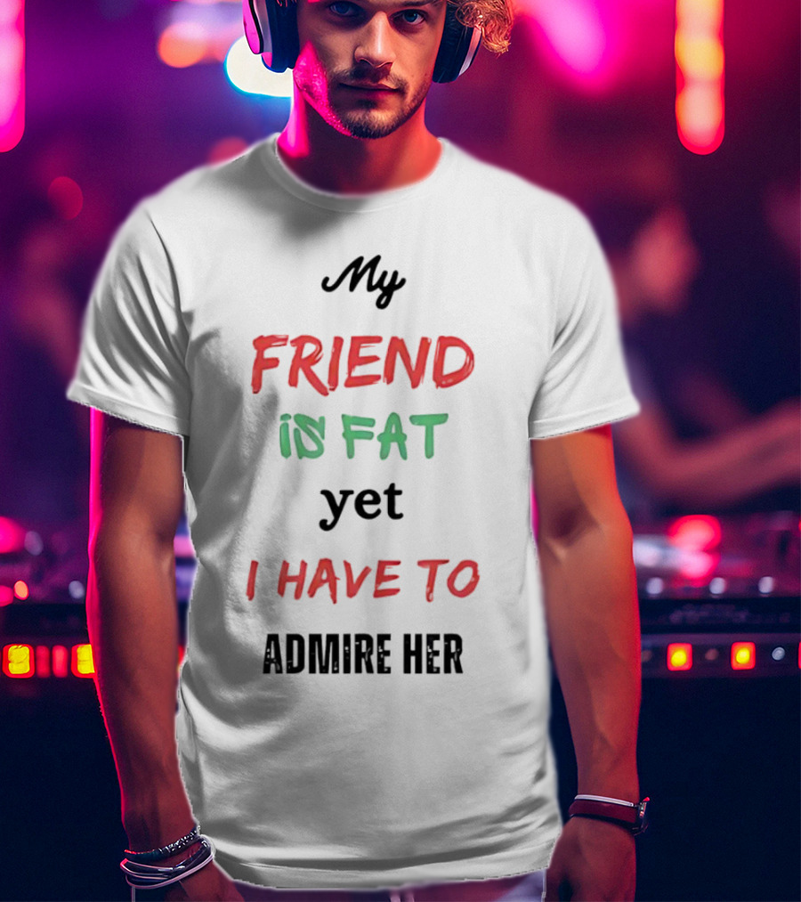 My Friend Is Fat Yet I Have To Admire Her T-Shirt