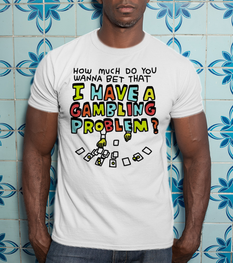 How Much Do You Wanna Bet That I Have A Gambling Problem Cards And Chips T-Shirt