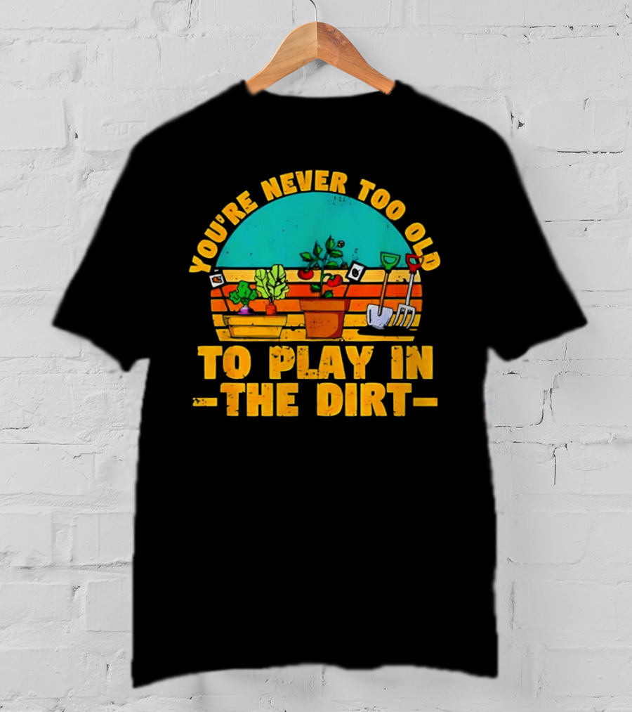 You’re Never Too Old To Play In The Dirt Vintage Gardening Tools And Plants T-Shirt