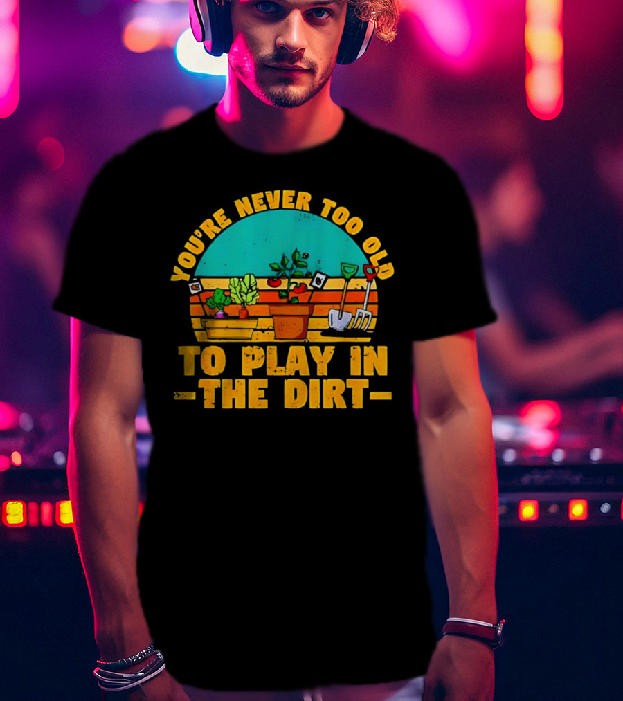 You’re Never Too Old To Play In The Dirt Vintage Gardening Tools And Plants T-Shirt