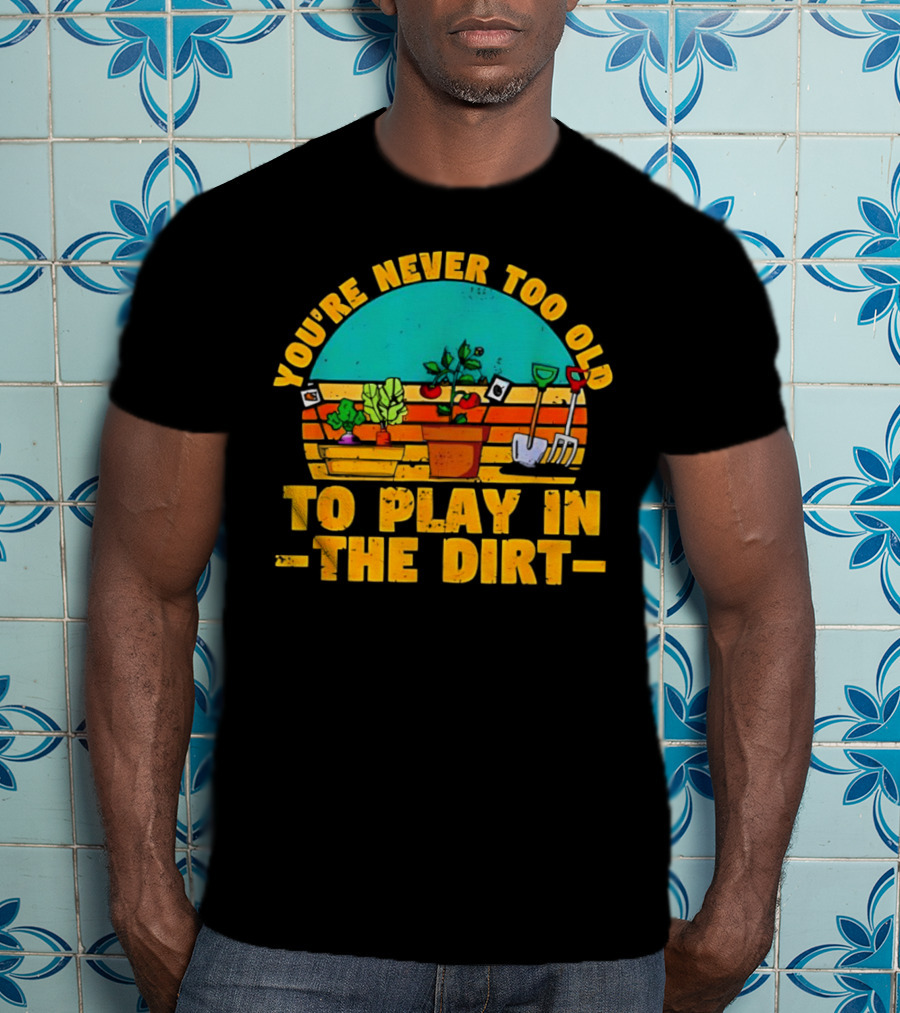 You’re Never Too Old To Play In The Dirt Vintage Gardening Tools And Plants T-Shirt