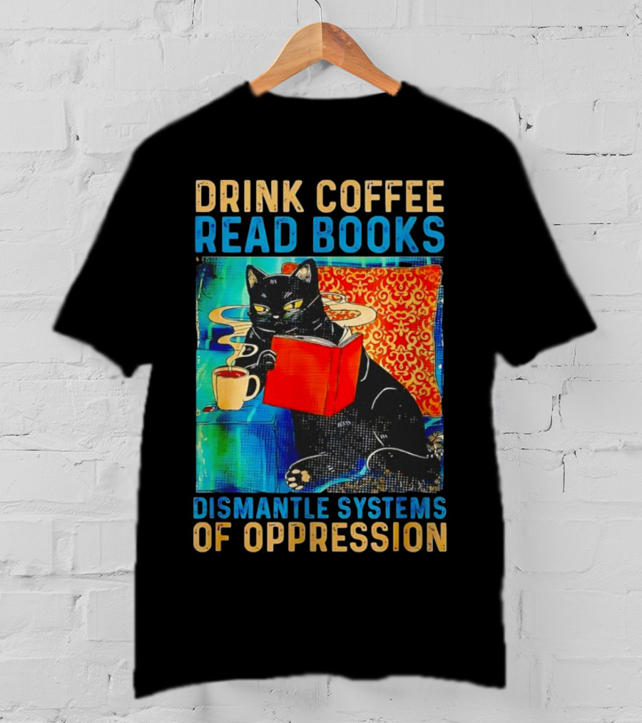 Drink Coffee Read Books Black Cat Dismantle Systems Of Oppression T-Shirt