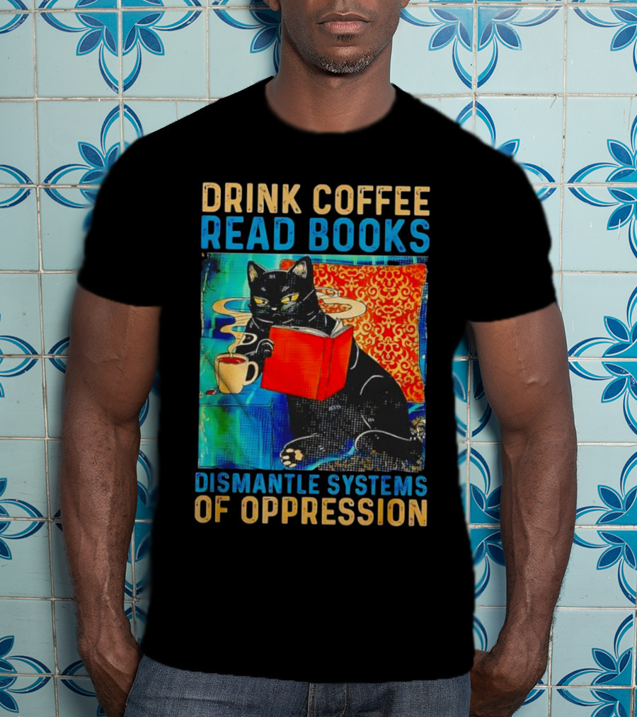Drink Coffee Read Books Black Cat Dismantle Systems Of Oppression T-Shirt