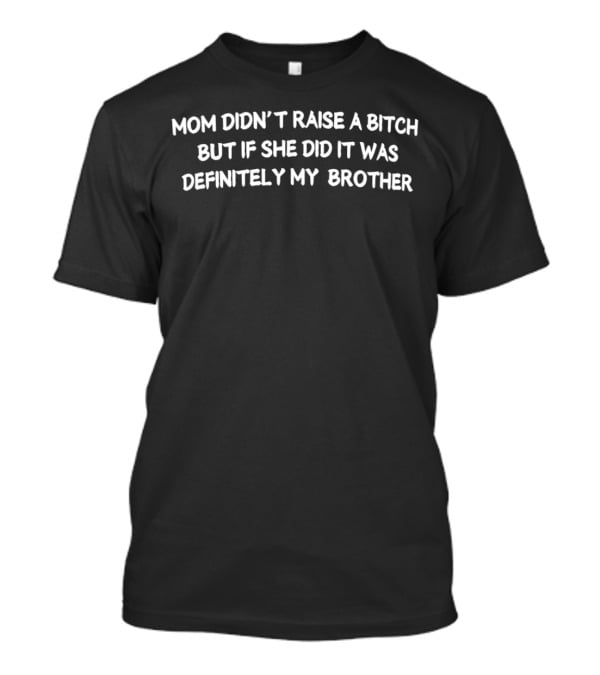 Mom Didn’t Raise A Bitch But If She Did It Was Definitely My Brother Humor T-Shirt