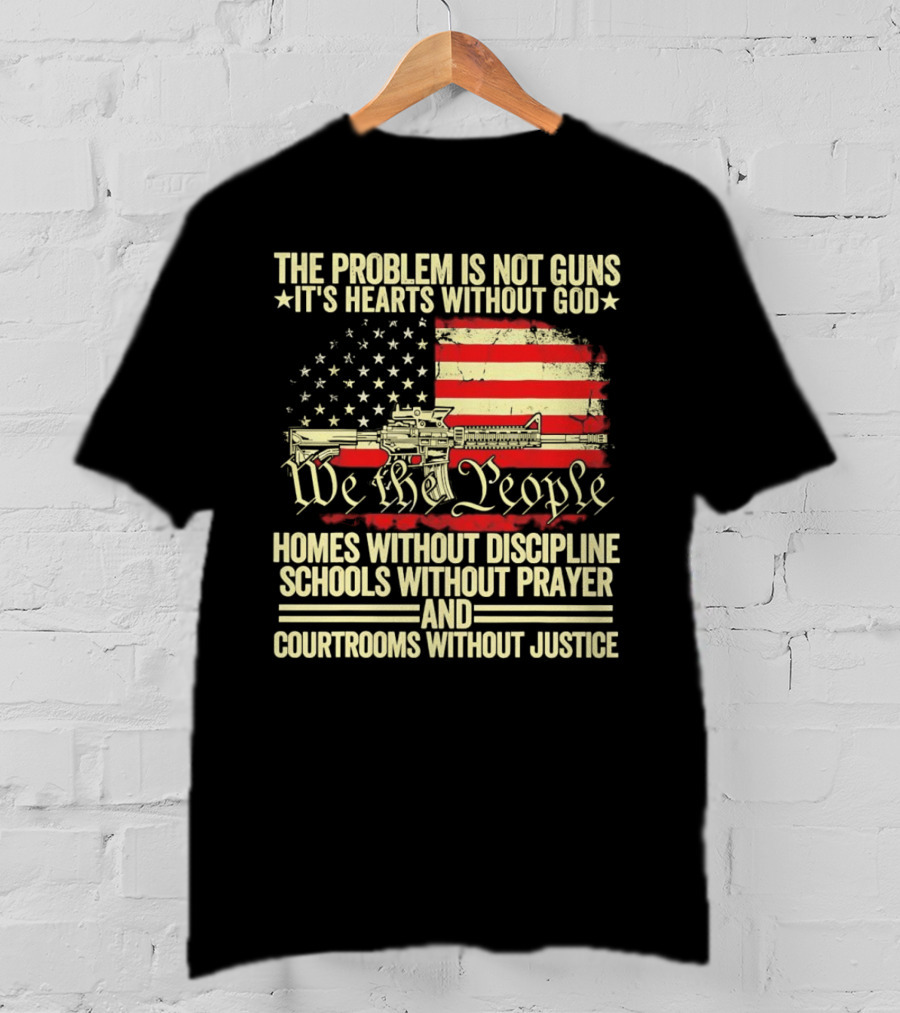 The Problem Is Not Guns It's Hearts Without God We The People Homes Without Discipline Schools Without Prayer Courtrooms Without Justice T-Shirt