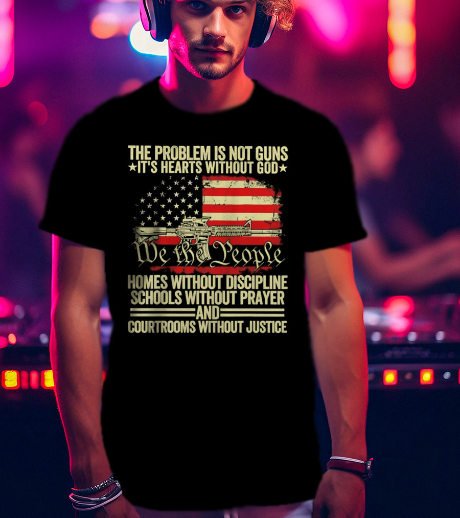 The Problem Is Not Guns It's Hearts Without God We The People Homes Without Discipline Schools Without Prayer Courtrooms Without Justice T-Shirt