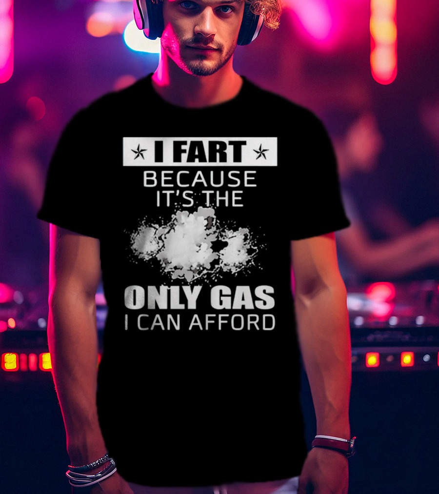 I Fart Because It's The Only Gas I Can Afford Explosive Humor T-Shirt