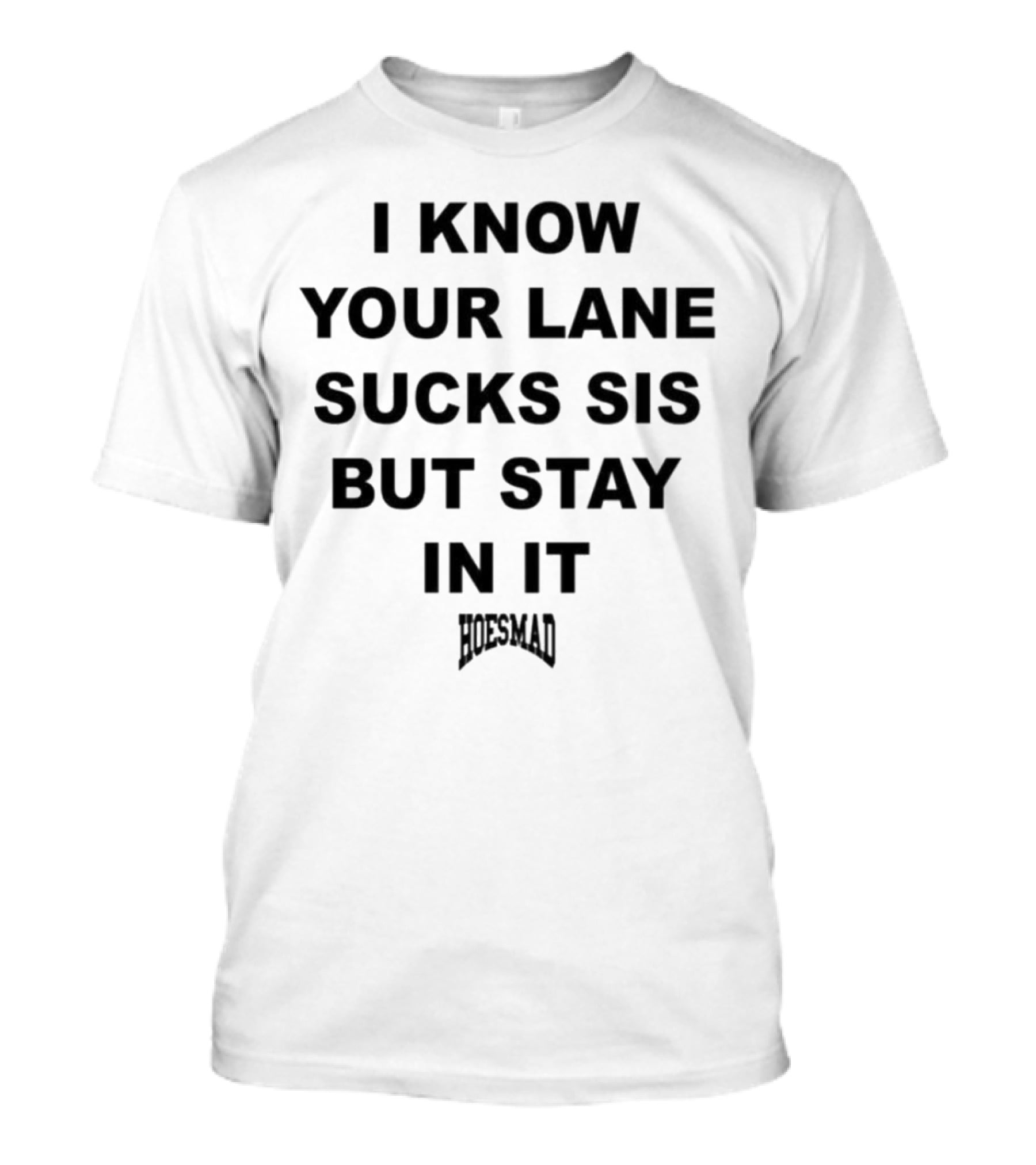 I Know Your Lane Sucks Sis But Stay In It Hoesmad T-Shirt