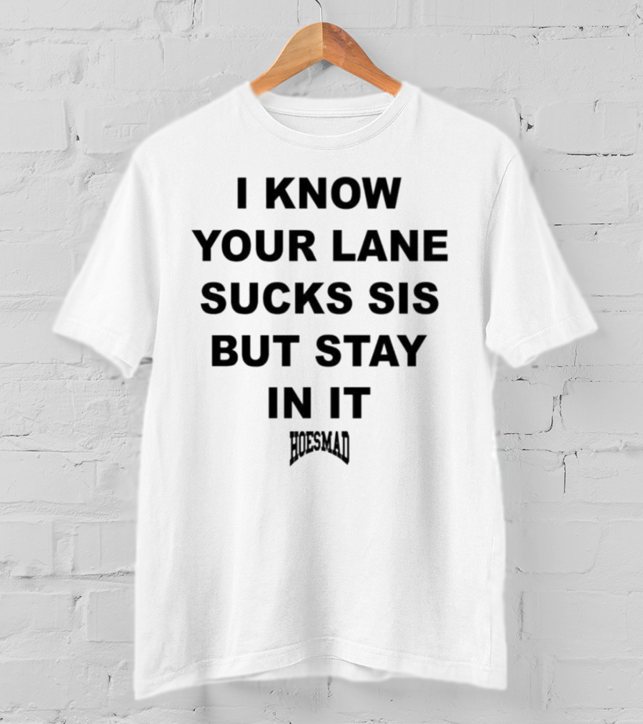 I Know Your Lane Sucks Sis But Stay In It Hoesmad T-Shirt