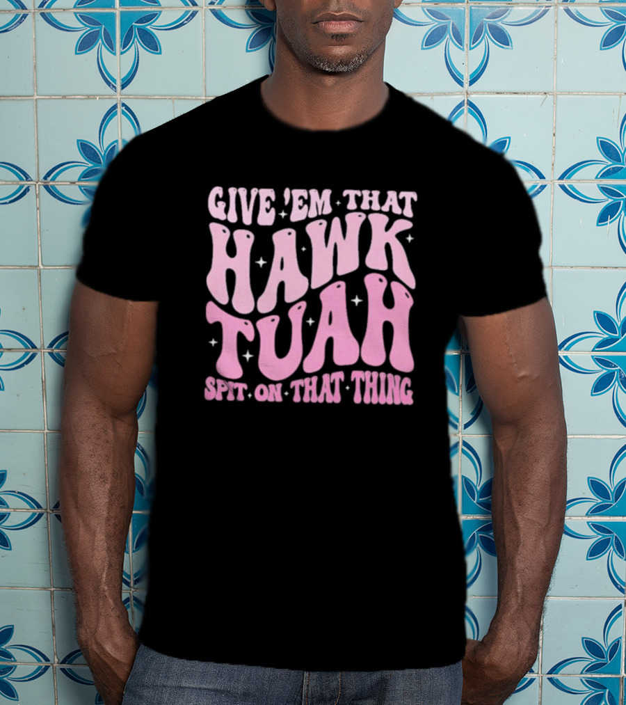 Give ’Em That Hawk Tuah Spit On That Thing T-Shirt