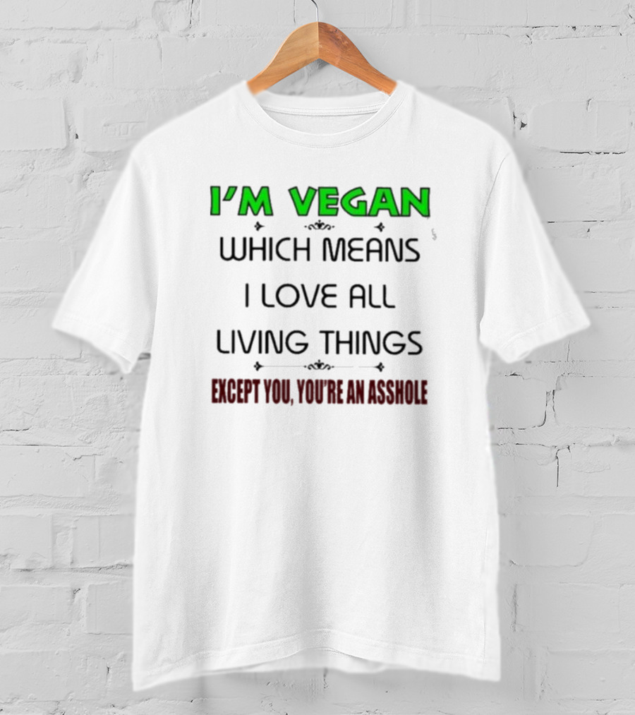 I’m Vegan Which Means I Love All Living Things Except You You’re An Asshole T-Shirt