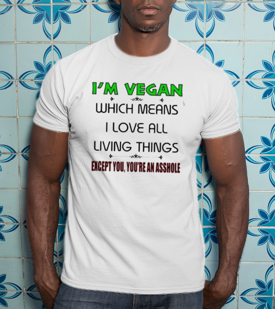 I’m Vegan Which Means I Love All Living Things Except You You’re An Asshole T-Shirt