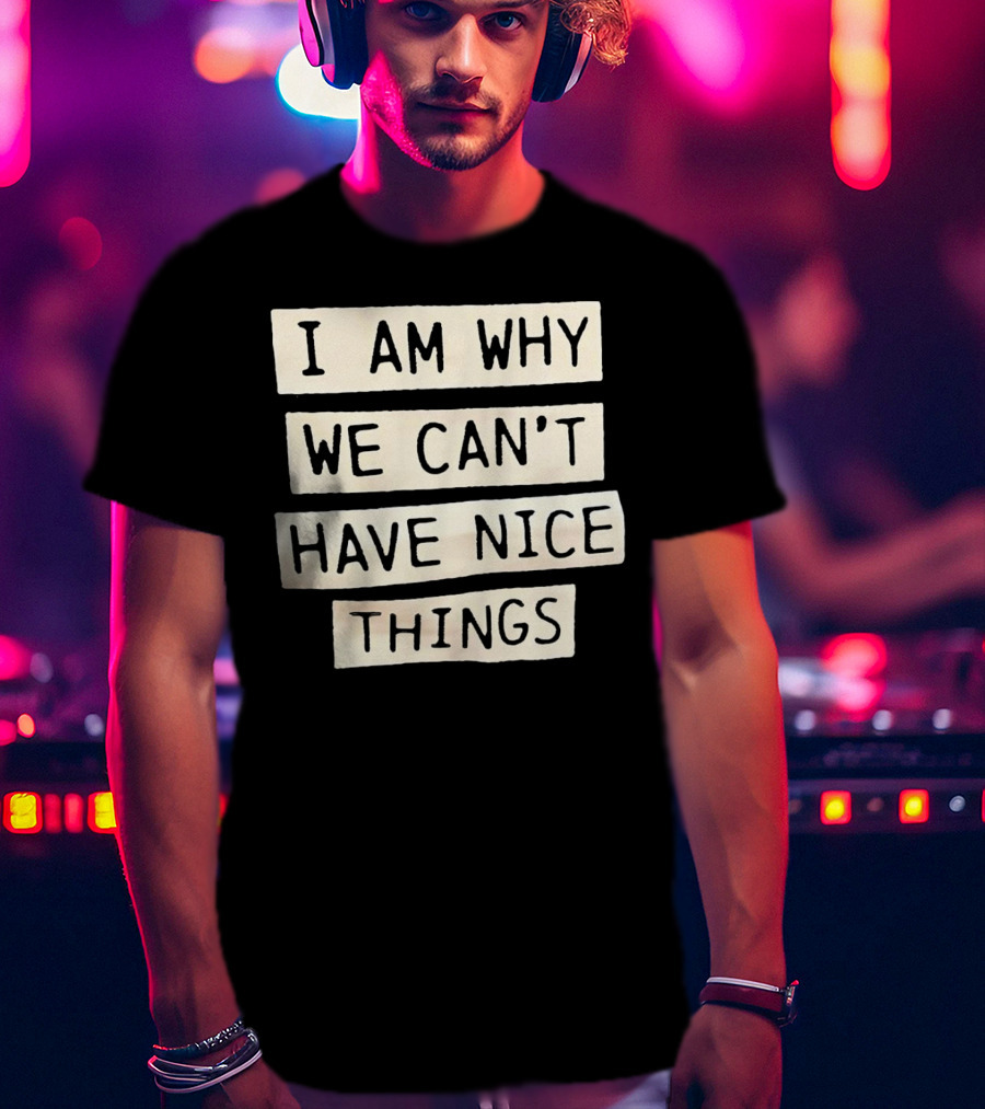 I Am Why We Can’t Have Nice Things Taylor Swift Inspired Phrase T-Shirt