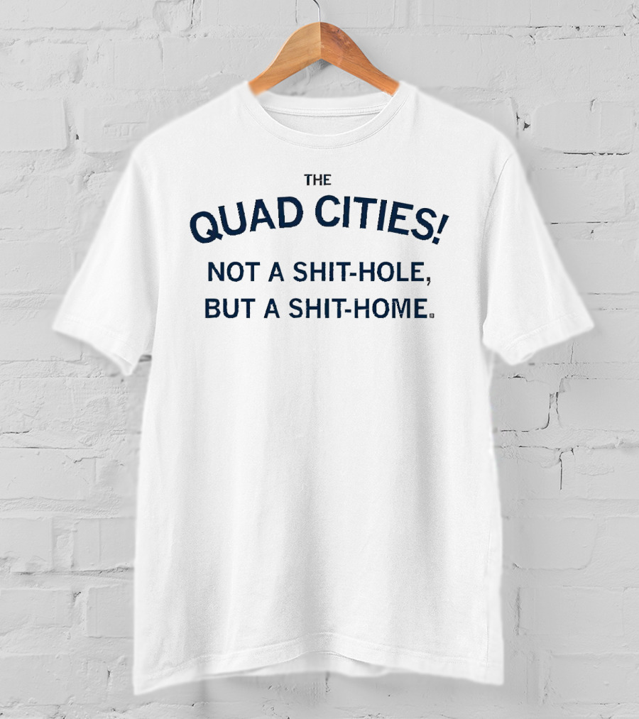 THE QUAD CITIES NOT A SHIT-HOLE BUT A SHIT-HOME T-Shirt