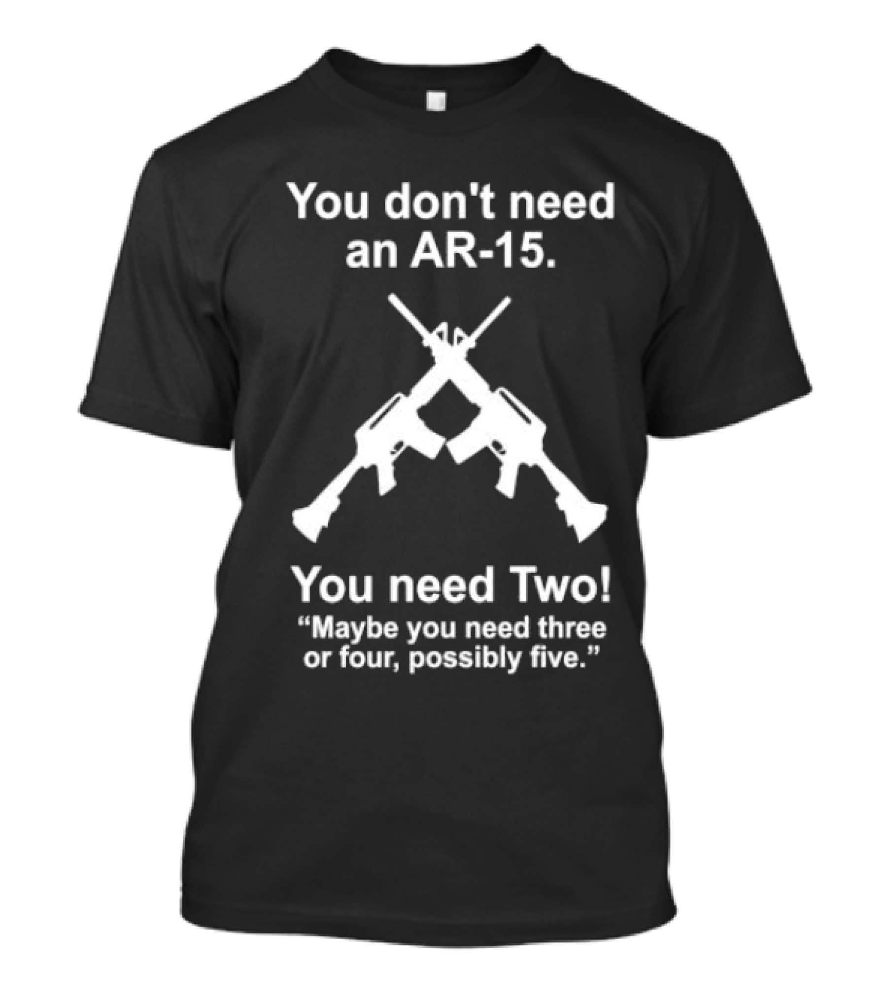 You Don't Need An AR-15 You Need Two Maybe Three Or Four Possibly Five T-Shirt