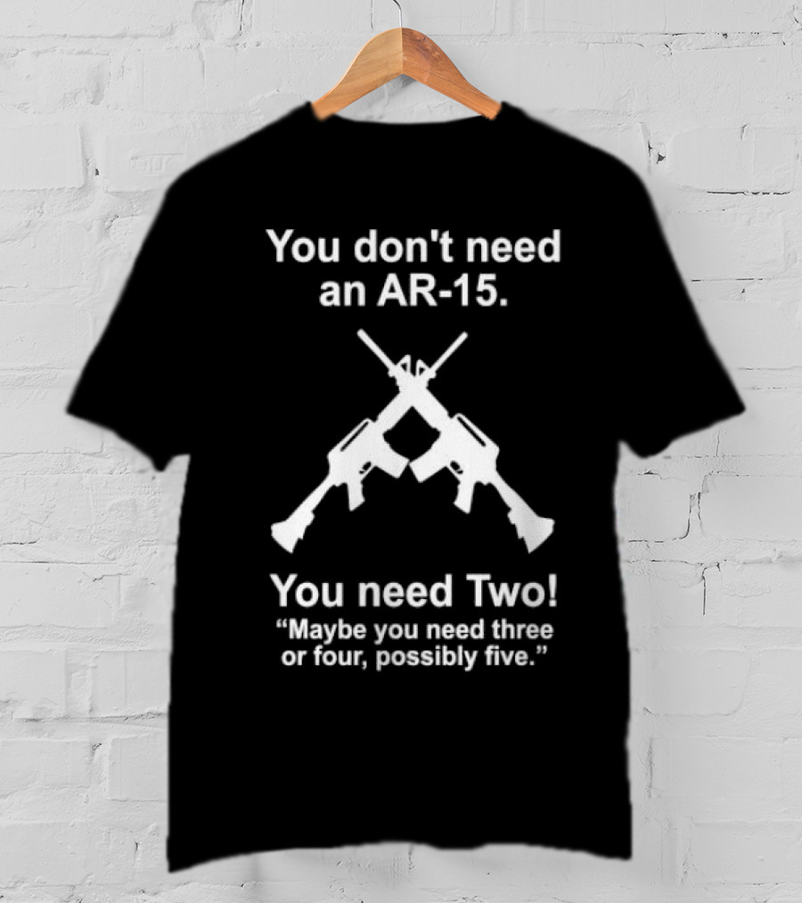 You Don't Need An AR-15 You Need Two Maybe Three Or Four Possibly Five T-Shirt