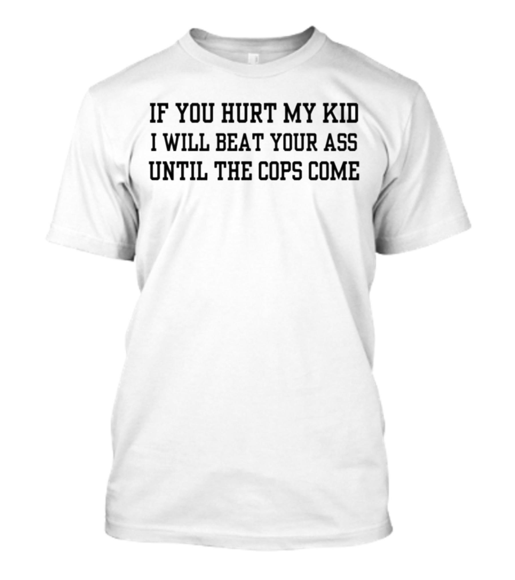 If You Hurt My Kid I Will Beat Your Ass Until The Cops Come T-Shirt