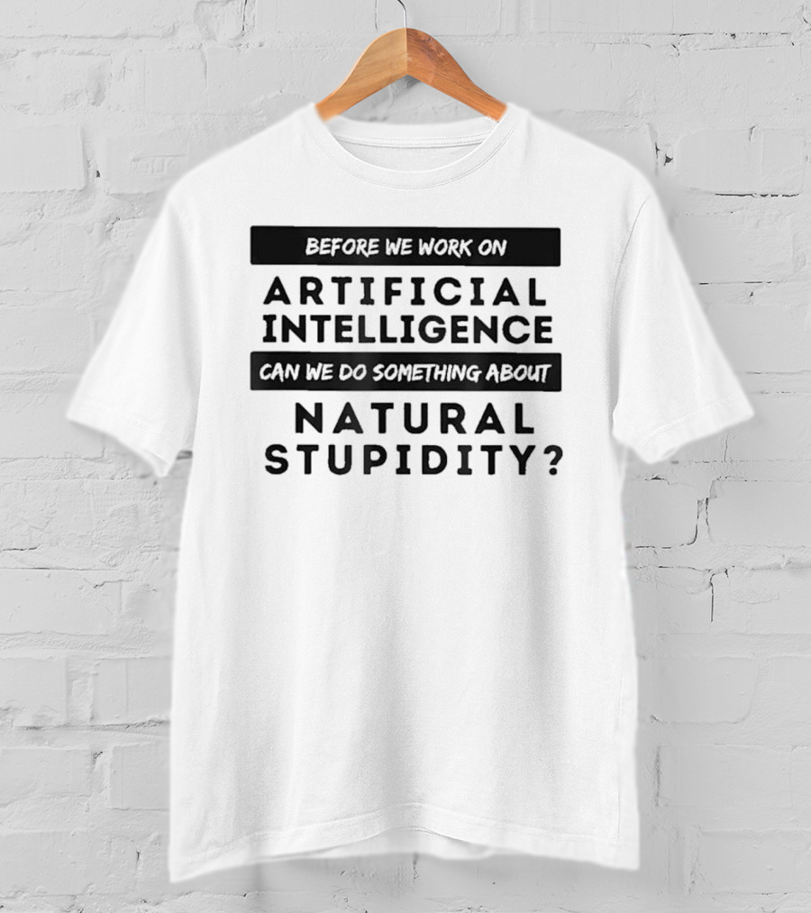 Before We Work On Artificial Intelligence Can We Do Something About Natural Stupidity T-Shirt
