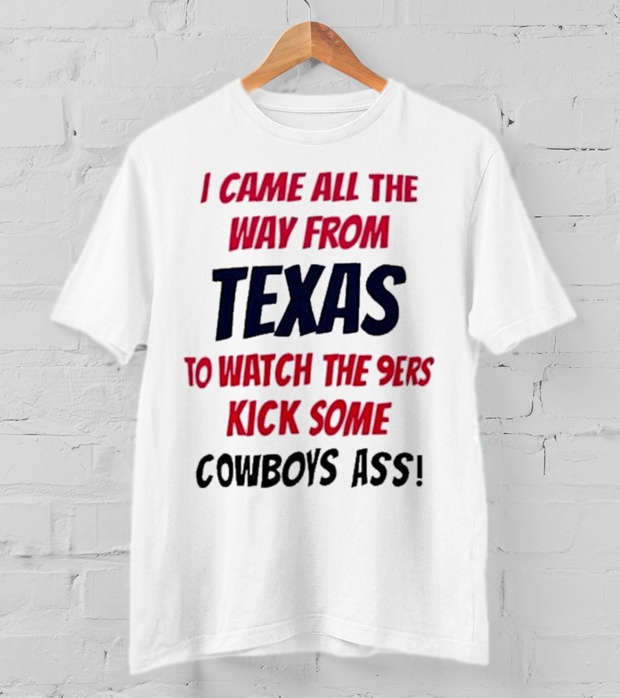 I Came All The Way From Texas To Watch The 9ers Kick Some Cowboys Ass T-Shirt