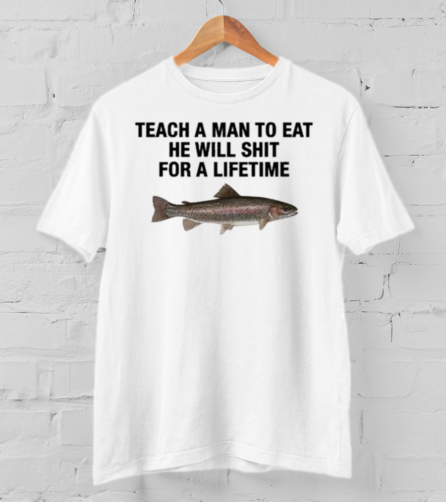 Teach A Man To Eat He Will Shit For A Lifetime Funny Fish Humor T-Shirt