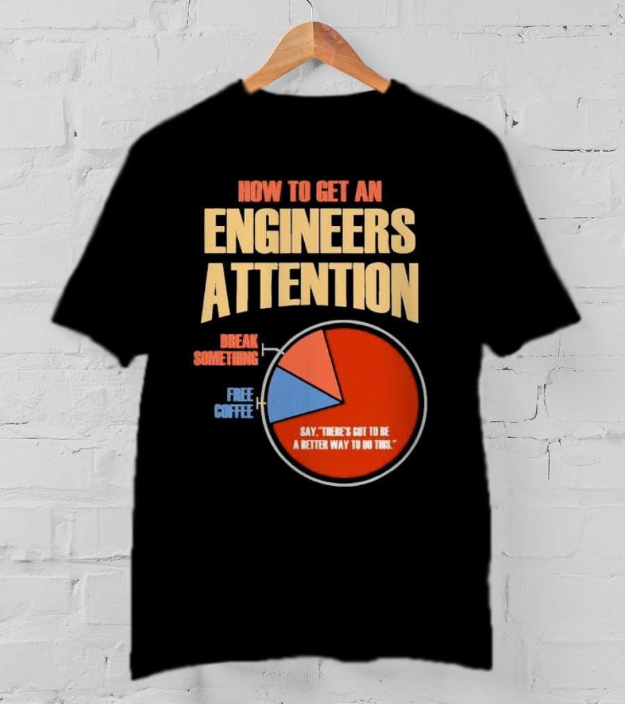 How To Get An Engineers Attention Pie Chart Break Something Free Coffee Say There's Got To Be A Better Way To Do This T-Shirt