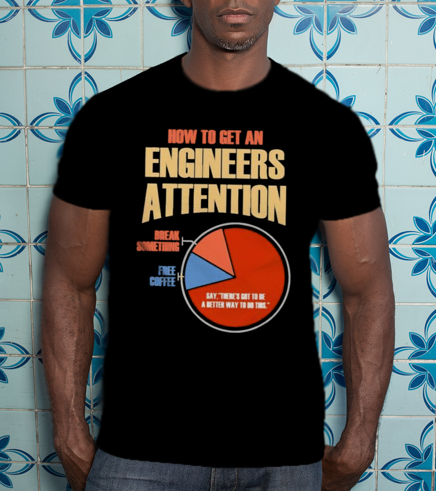 How To Get An Engineers Attention Pie Chart Break Something Free Coffee Say There's Got To Be A Better Way To Do This T-Shirt