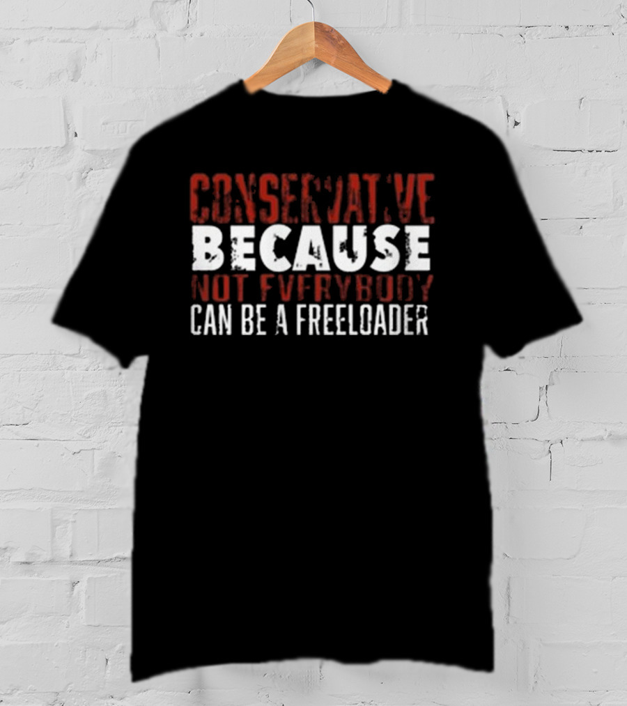 Conservative Because Not Everybody Can Be A Freeloader T-Shirt