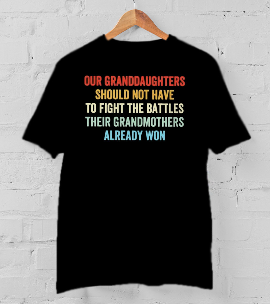 Our Granddaughters Should Not Have To Fight The Battles Their Grandmothers Already Won T-Shirt