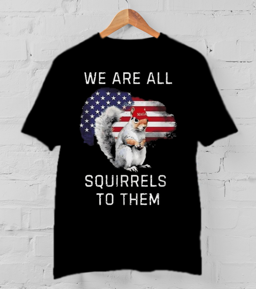 Squirrel With MAGA Hat In Front Of American Flag We Are All Squirrels To Them T-Shirt