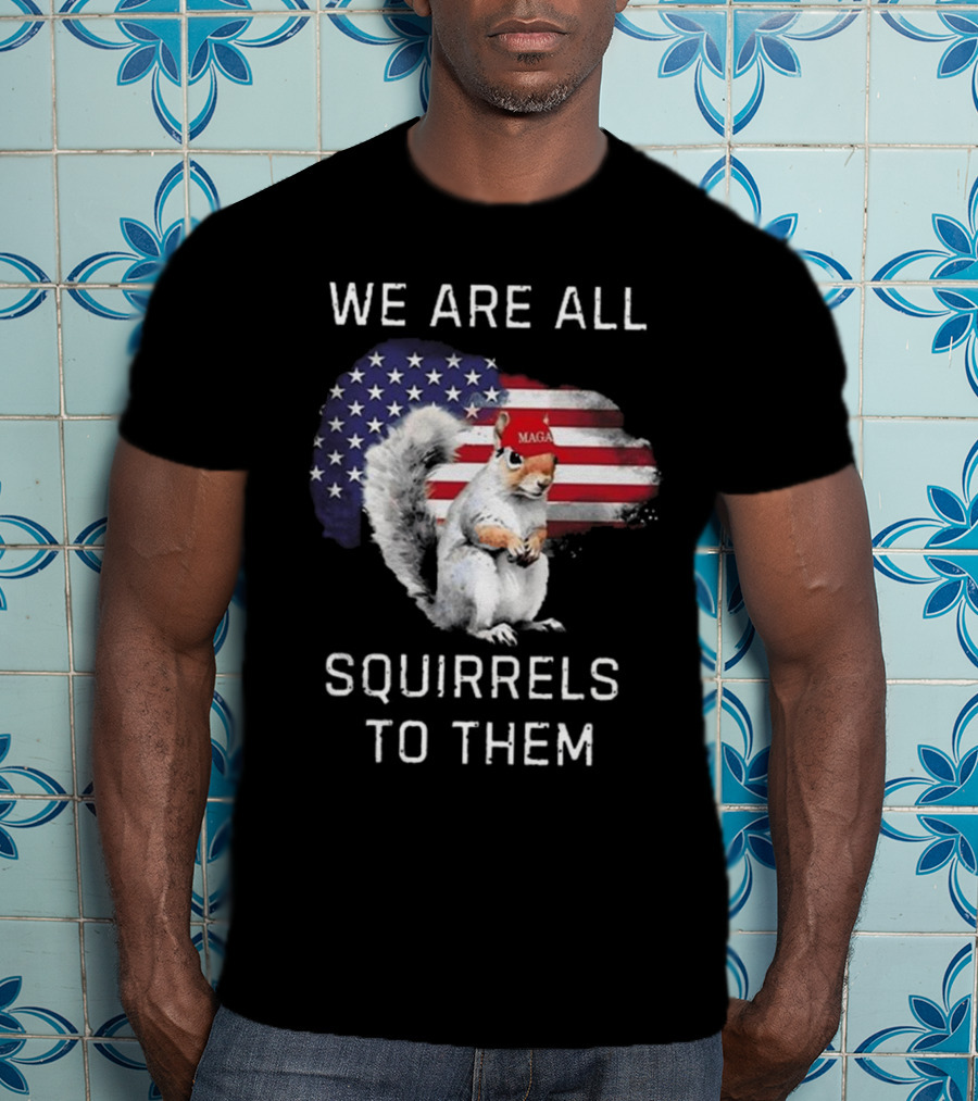 Squirrel With MAGA Hat In Front Of American Flag We Are All Squirrels To Them T-Shirt