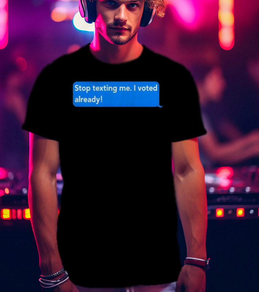 Stop Texting Me I Voted Already Chat Bubble T-Shirt