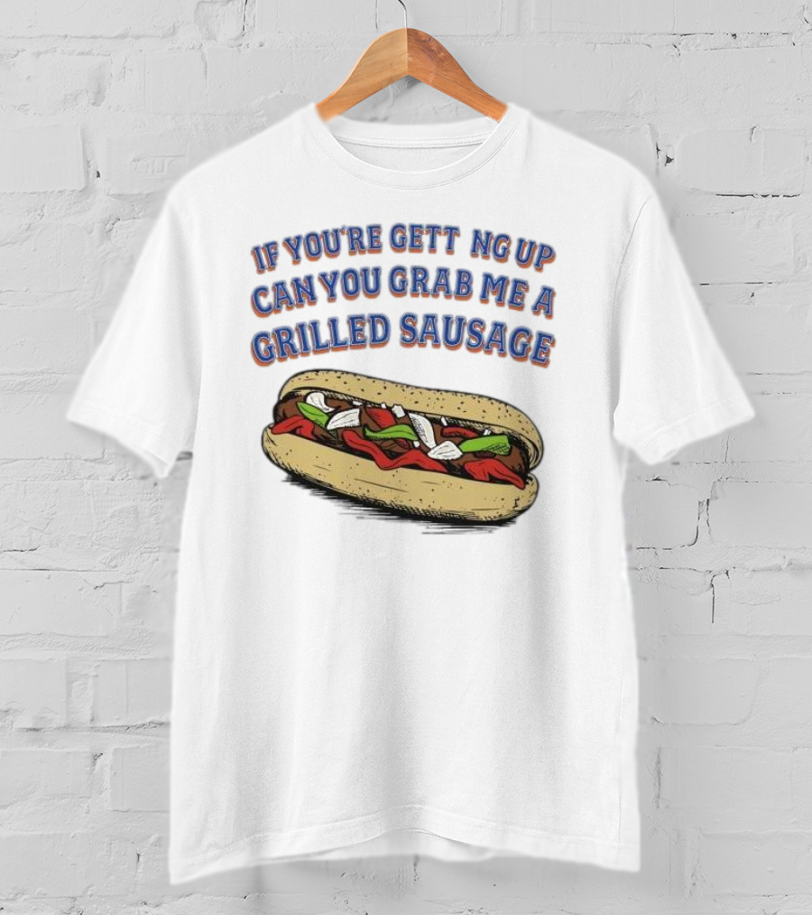 If You’re Getting Up Can You Grab Me A Grilled Sausage Sandwich T-Shirt