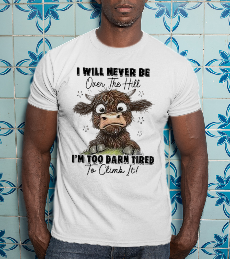 I Will Never Be Over The Hill I'm Too Darn Tired To Climb It Cow T-Shirt