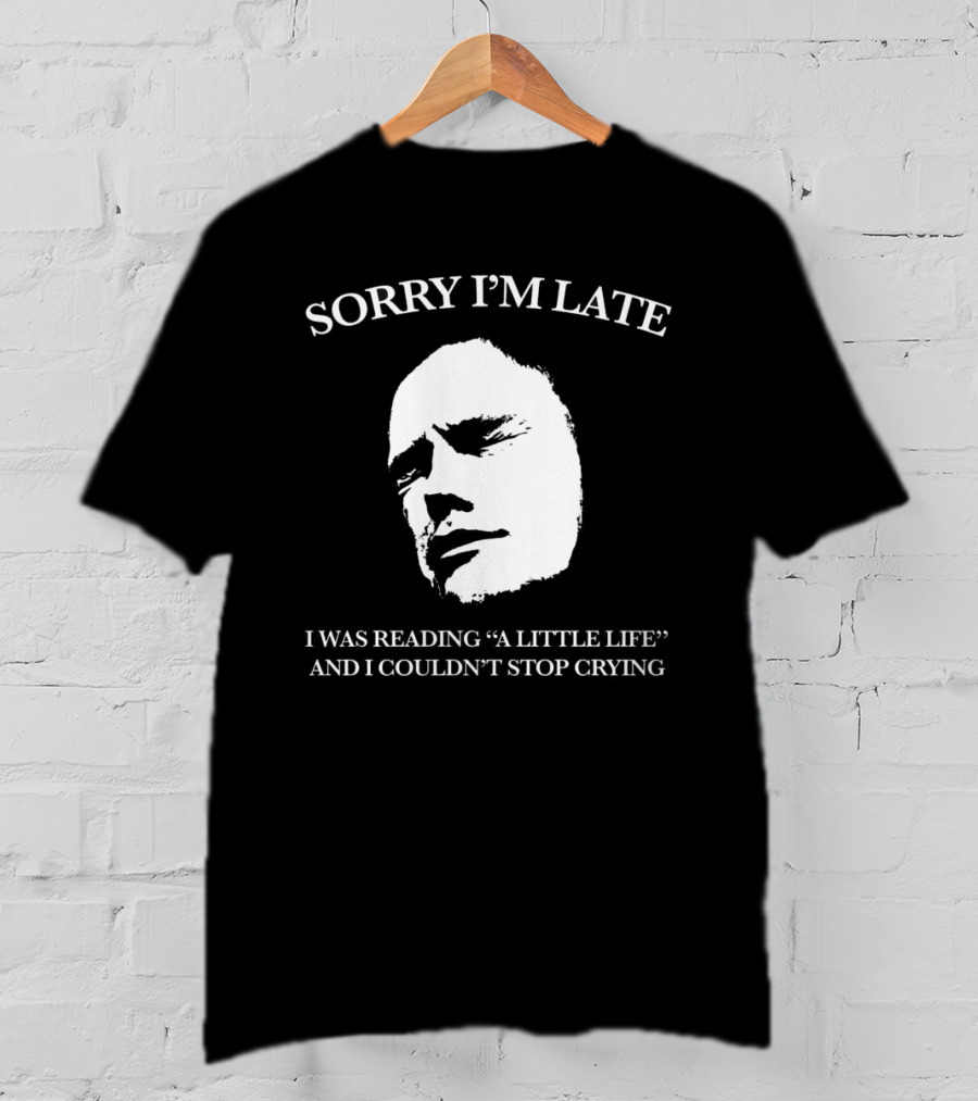 Sorry I’m Late I Was Reading “a Little Life” And I Couldn’t Stop Crying T-Shirt