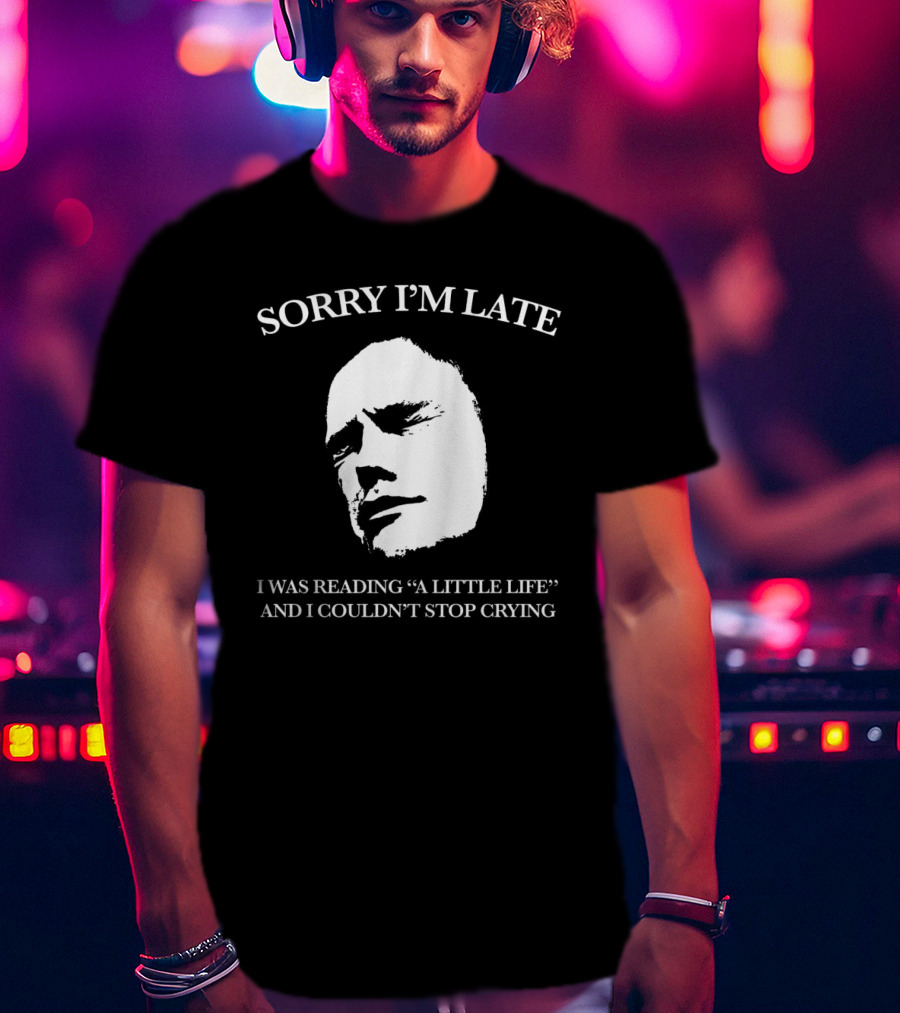 Sorry I’m Late I Was Reading “a Little Life” And I Couldn’t Stop Crying T-Shirt