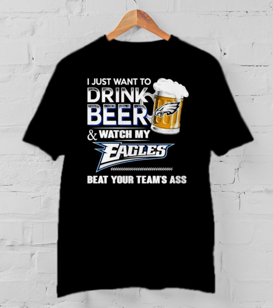 I Just Want To Drink Beer And Watch My Eagles Beat Your Team's Ass T-Shirt