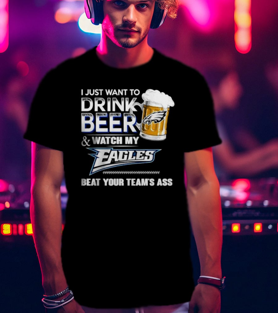 I Just Want To Drink Beer And Watch My Eagles Beat Your Team's Ass T-Shirt