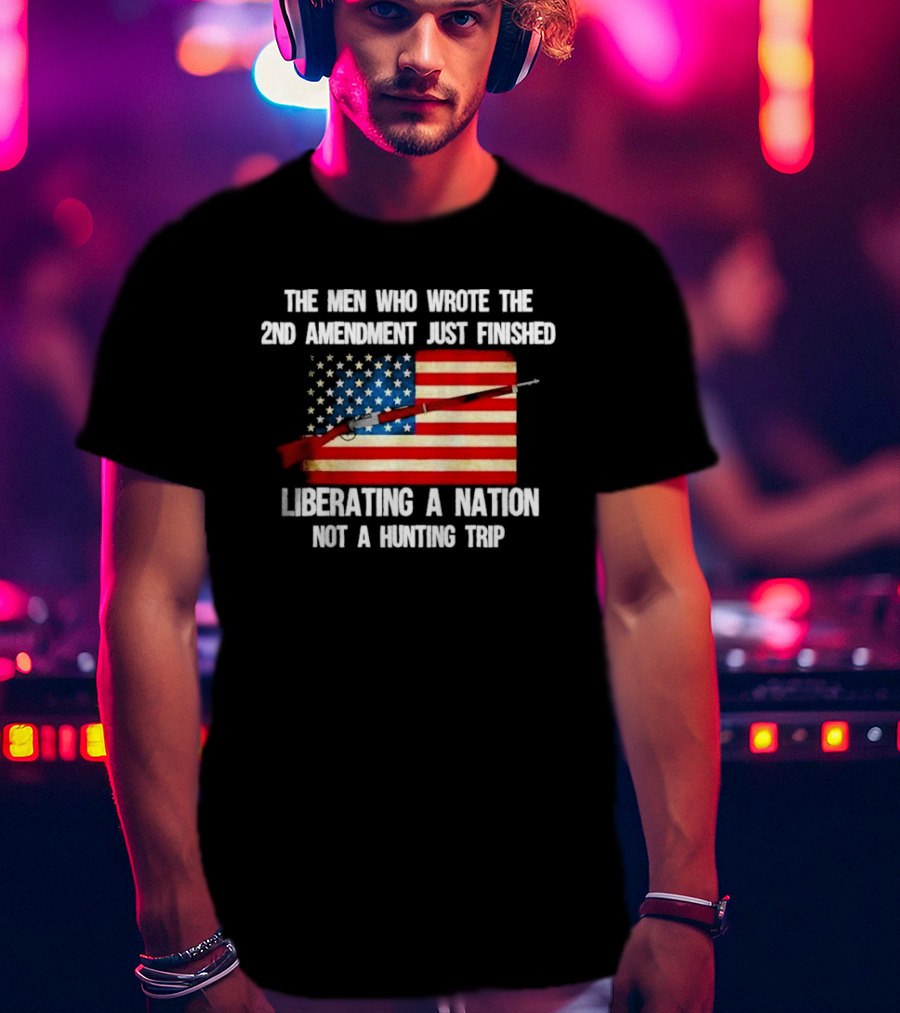 The Men Who Wrote The 2nd Amendment Liberating A Nation Not A Hunting Trip American Flag Rifle T-Shirt