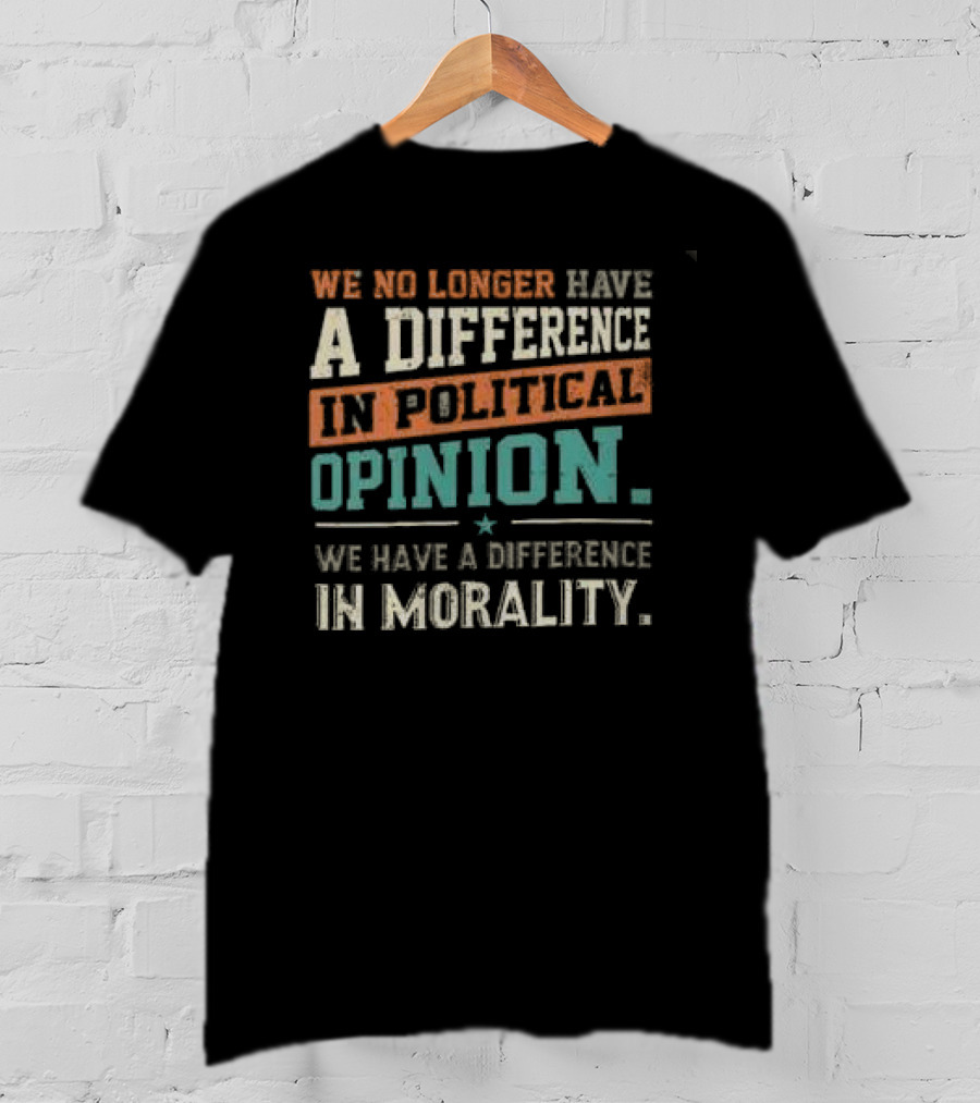 We No Longer Have A Difference In Political Opinion We Have A Difference In Morality T-Shirt